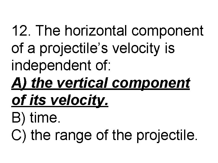12. The horizontal component of a projectile’s velocity is independent of: A) the vertical