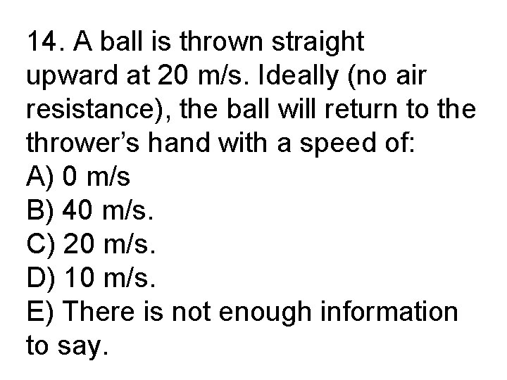 14. A ball is thrown straight upward at 20 m/s. Ideally (no air resistance),