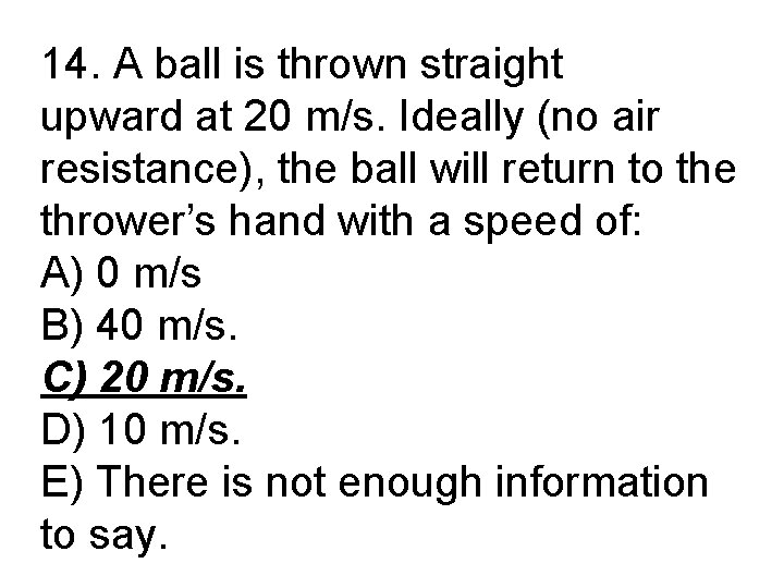 14. A ball is thrown straight upward at 20 m/s. Ideally (no air resistance),