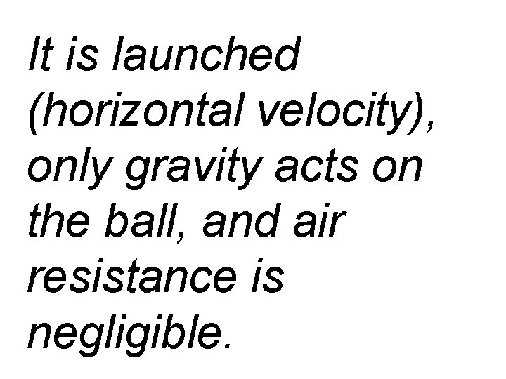 It is launched (horizontal velocity), only gravity acts on the ball, and air resistance