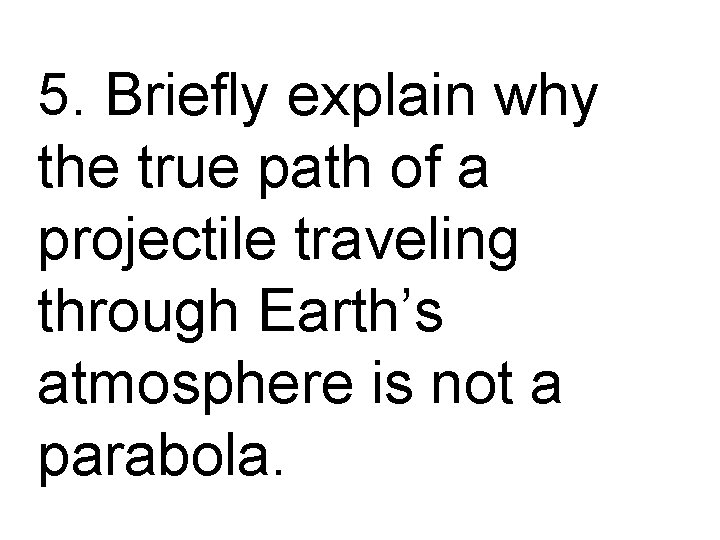 5. Briefly explain why the true path of a projectile traveling through Earth’s atmosphere