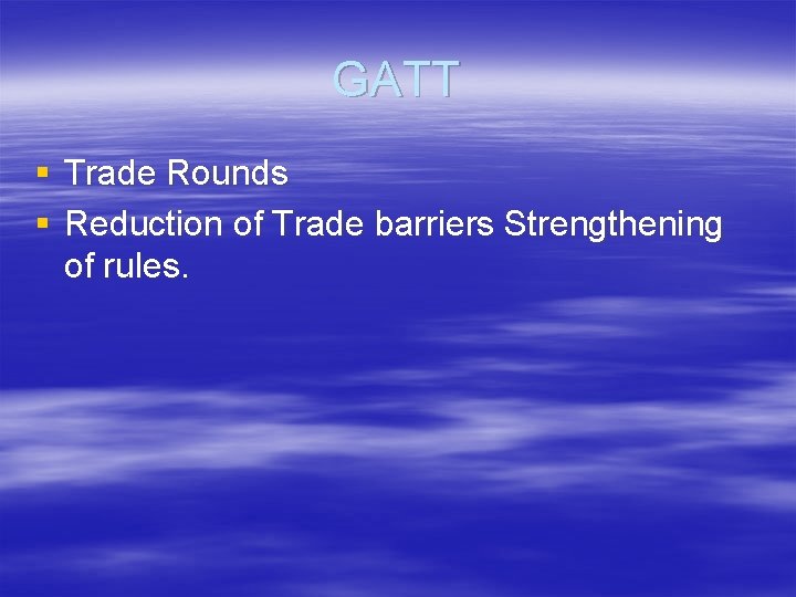 GATT § Trade Rounds § Reduction of Trade barriers Strengthening of rules. 