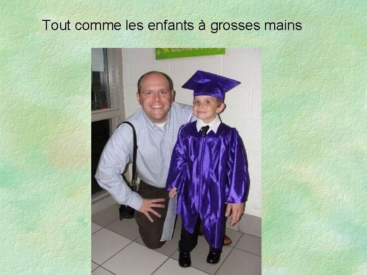 Tout comme les enfants à grosses mains 