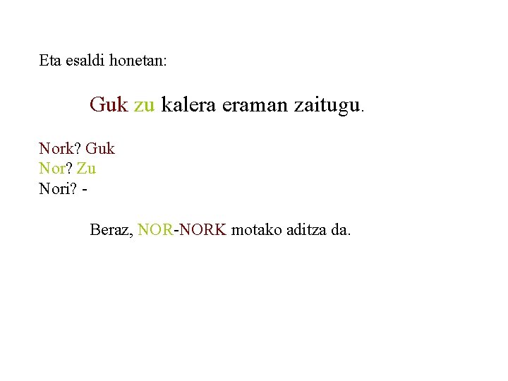 Eta esaldi honetan: Guk zu kalera eraman zaitugu. Nork? Guk Nor? Zu Nori? Beraz,