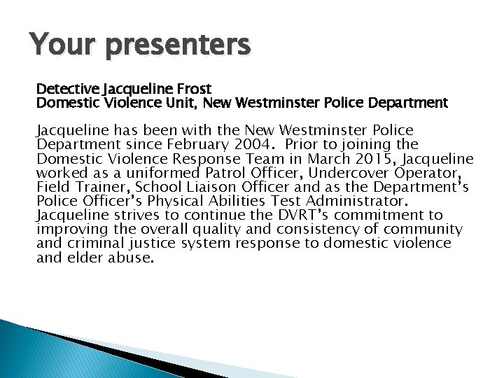 Your presenters Detective Jacqueline Frost Domestic Violence Unit, New Westminster Police Department Jacqueline has