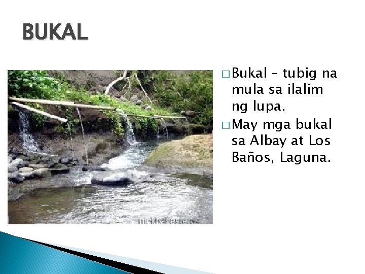 BUKAL � Bukal – tubig na mula sa ilalim ng lupa. � May mga