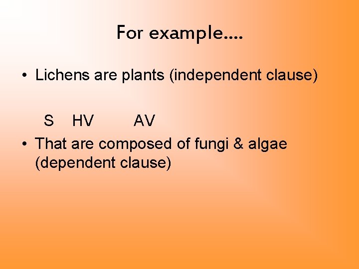 For example…. • Lichens are plants (independent clause) S HV AV • That are