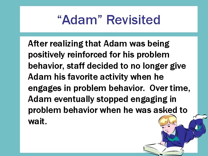 “Adam” Revisited After realizing that Adam was being positively reinforced for his problem behavior,