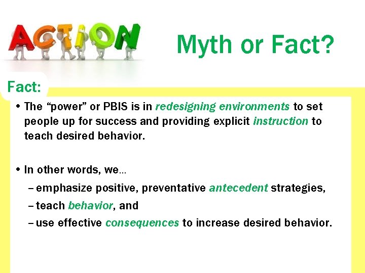 Myth or Fact? Fact: • The “power” or PBIS is in redesigning environments to