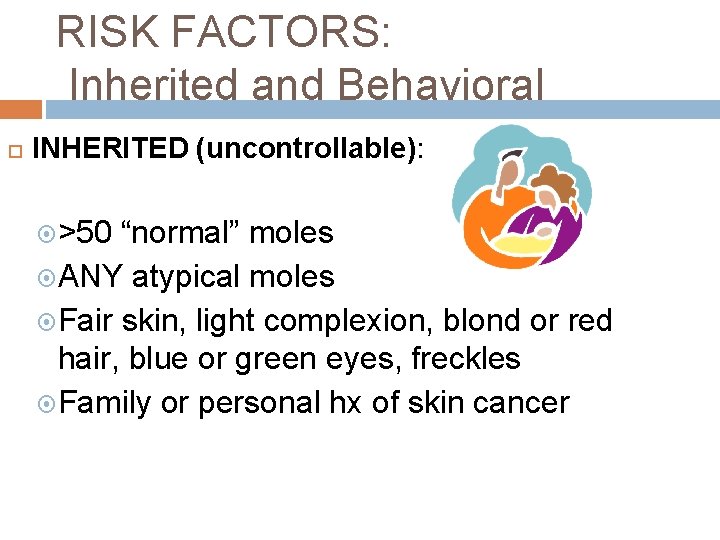 RISK FACTORS: Inherited and Behavioral INHERITED (uncontrollable): >50 “normal” moles ANY atypical moles Fair