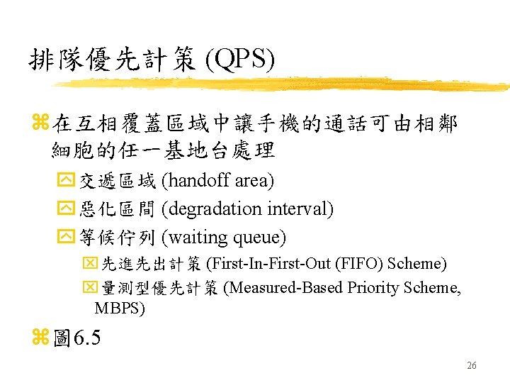 排隊優先計策 (QPS) z在互相覆蓋區域中讓手機的通話可由相鄰 細胞的任一基地台處理 y交遞區域 (handoff area) y惡化區間 (degradation interval) y等候佇列 (waiting queue) x先進先出計策