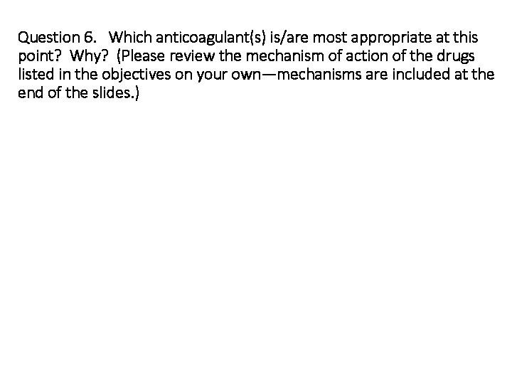Question 6. Which anticoagulant(s) is/are most appropriate at this point? Why? (Please review the
