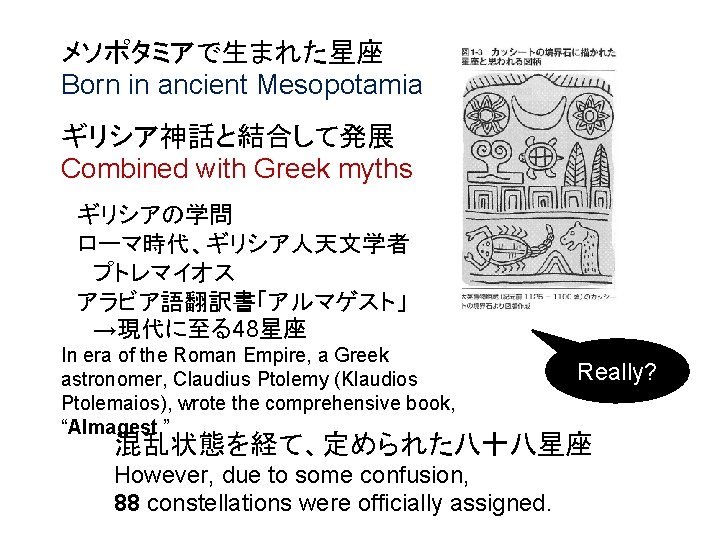 メソポタミアで生まれた星座 Born in ancient Mesopotamia ギリシア神話と結合して発展 Combined with Greek myths 　ギリシアの学問 　ローマ時代、ギリシア人天文学者 　　プトレマイオス 　アラビア語翻訳書「アルマゲスト」