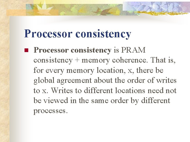 Processor consistency n Processor consistency is PRAM consistency + memory coherence. That is, for