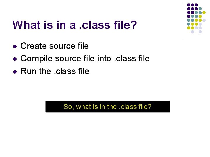 What is in a. class file? l l l Create source file Compile source