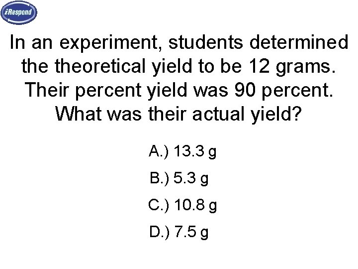 In an experiment, students determined theoretical yield to be 12 grams. Their percent yield