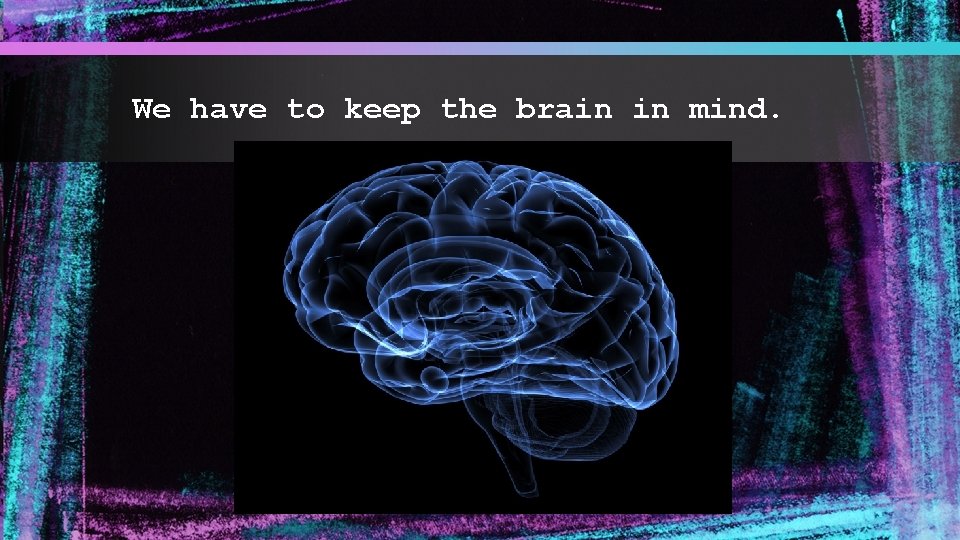 We have to keep the brain in mind. 