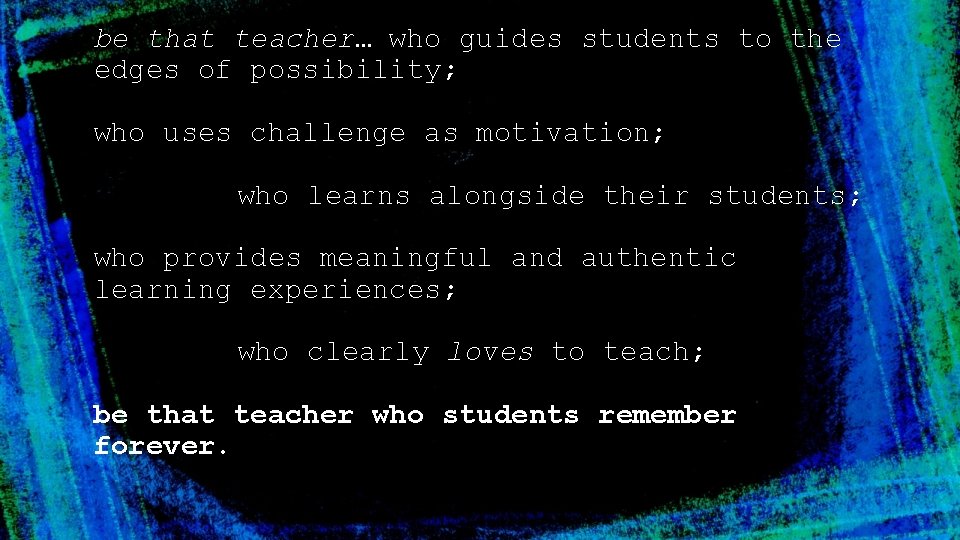 be that teacher… who guides students to the edges of possibility; who uses challenge