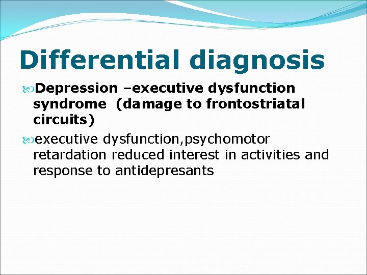 Differential diagnosis Depression –executive dysfunction syndrome (damage to frontostriatal circuits) executive dysfunction, psychomotor retardation