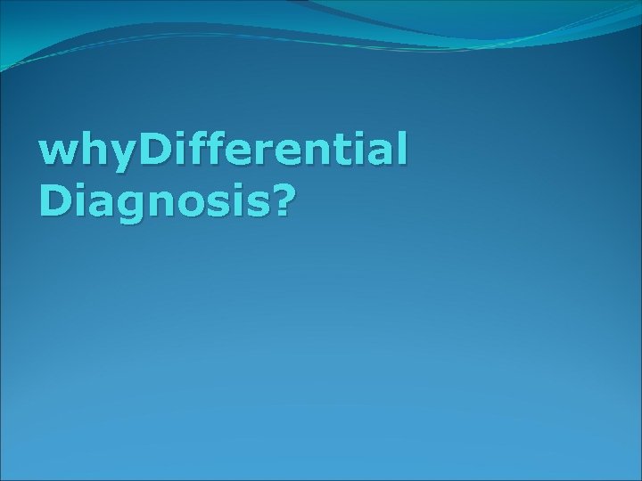 why. Differential Diagnosis? 