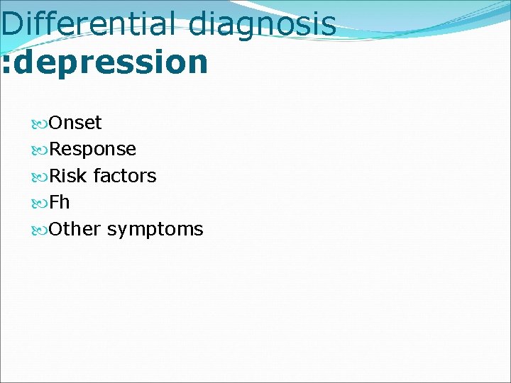 Differential diagnosis : depression Onset Response Risk factors Fh Other symptoms 