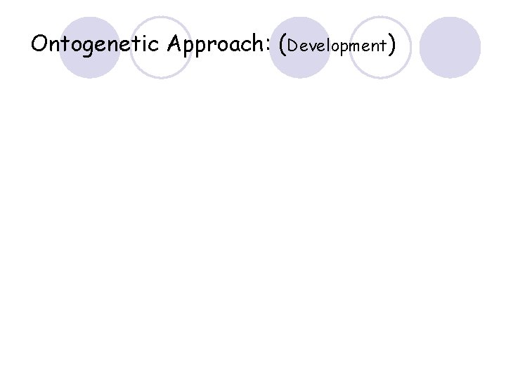 Ontogenetic Approach: (Development) 