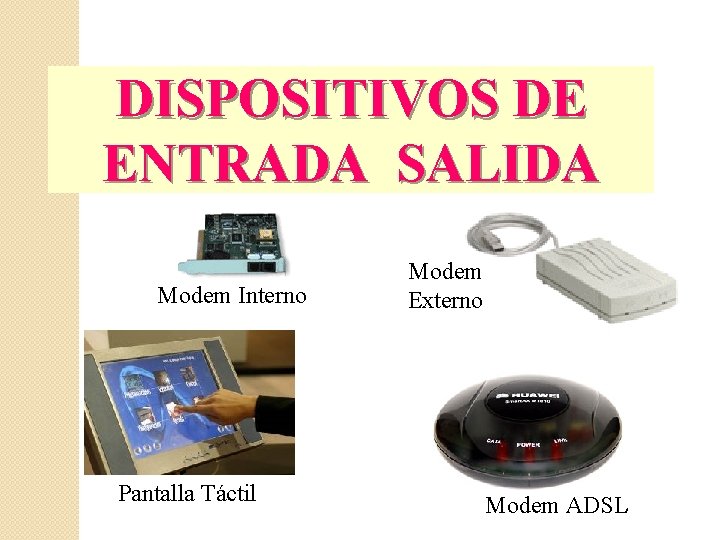 DISPOSITIVOS DE ENTRADA SALIDA Modem Interno Pantalla Táctil Modem Externo Modem ADSL 