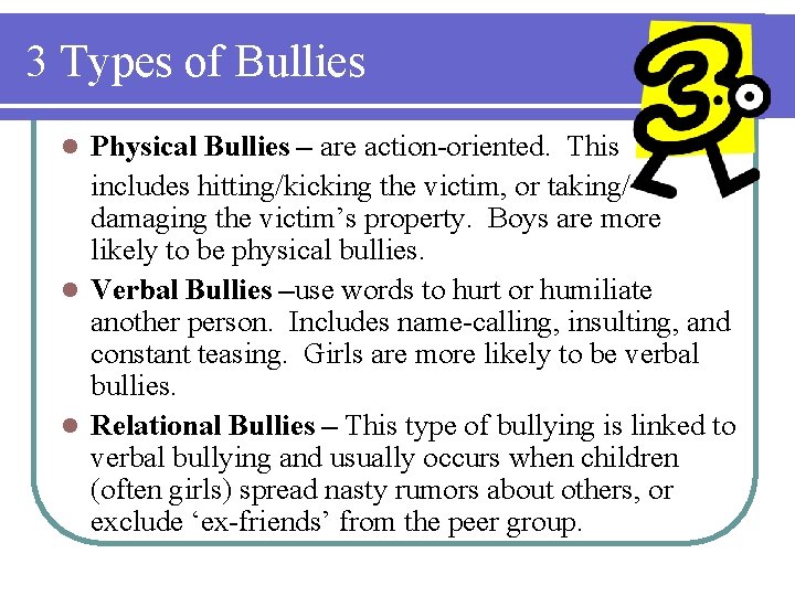 3 Types of Bullies Physical Bullies – are action-oriented. This includes hitting/kicking the victim,