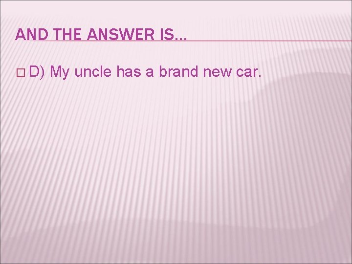 AND THE ANSWER IS… � D) My uncle has a brand new car. 