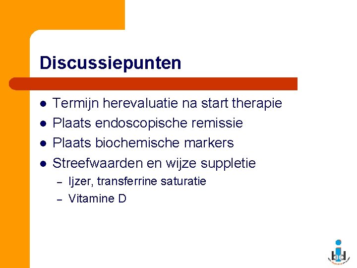 Discussiepunten l l Termijn herevaluatie na start therapie Plaats endoscopische remissie Plaats biochemische markers