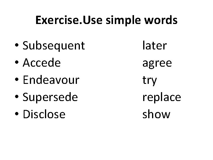 Exercise. Use simple words • Subsequent • Accede • Endeavour • Supersede • Disclose