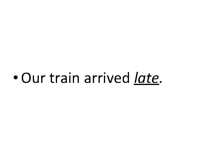  • Our train arrived late. 