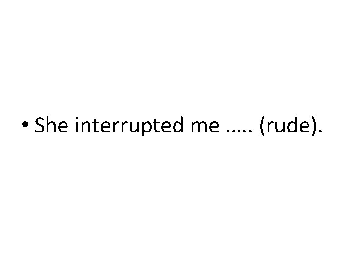  • She interrupted me …. . (rude). 
