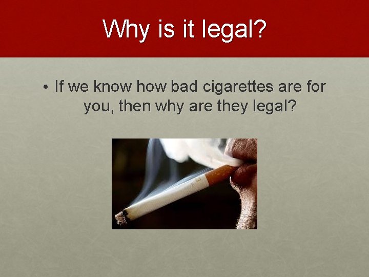 Why is it legal? • If we know how bad cigarettes are for you,