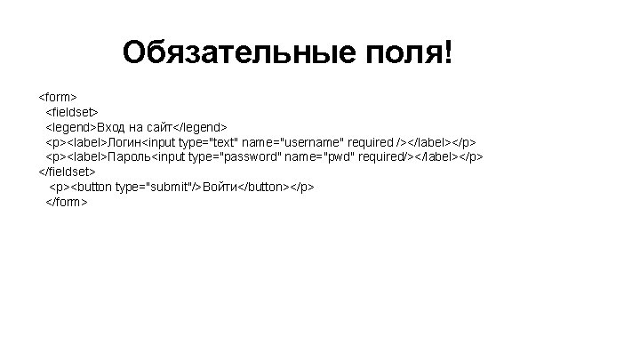 Обязательные поля! <form> <fieldset> <legend>Вход на сайт</legend> <p><label>Логин<input type="text" name="username" required /></label></p> <p><label>Пароль<input type="password"