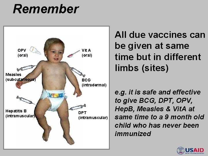 Remember OPV (oral) Measles (subcutaneous) Hepatitis B (intramuscular) Vit A (oral) All due vaccines