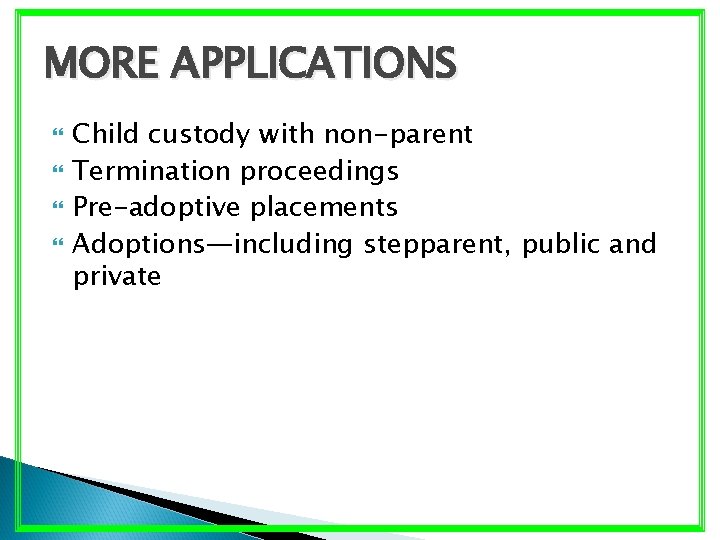 MORE APPLICATIONS Child custody with non-parent Termination proceedings Pre-adoptive placements Adoptions—including stepparent, public and