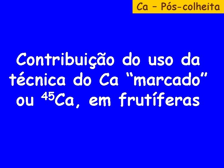 Ca – Pós-colheita Contribuição do uso da técnica do Ca “marcado” 45 ou Ca,