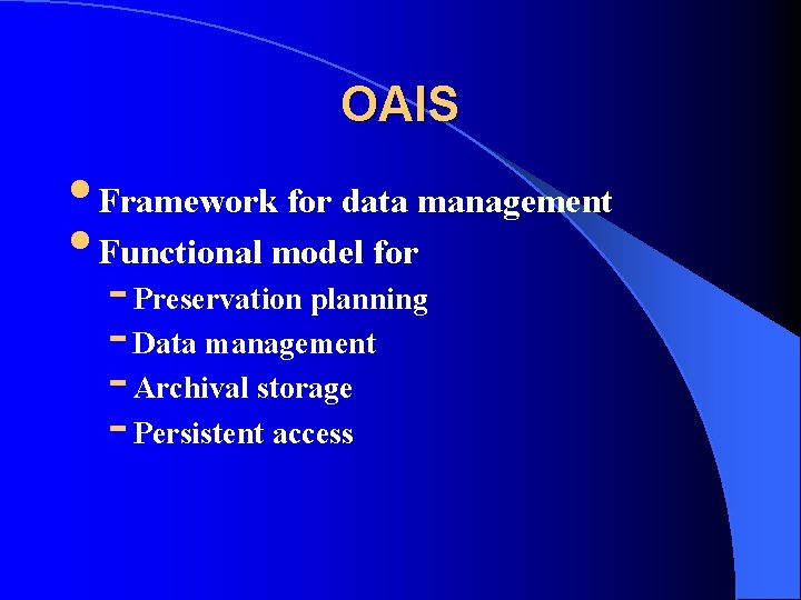OAIS • Framework for data management • Functional model for - Preservation planning -