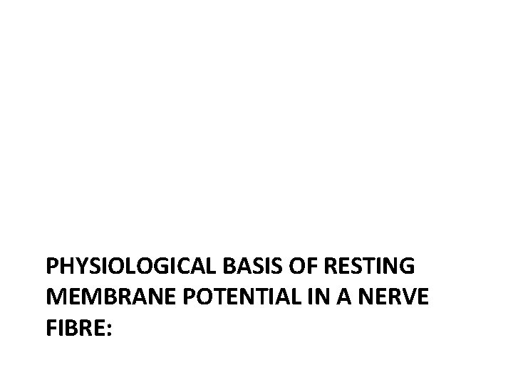 PHYSIOLOGICAL BASIS OF RESTING MEMBRANE POTENTIAL IN A NERVE FIBRE: 