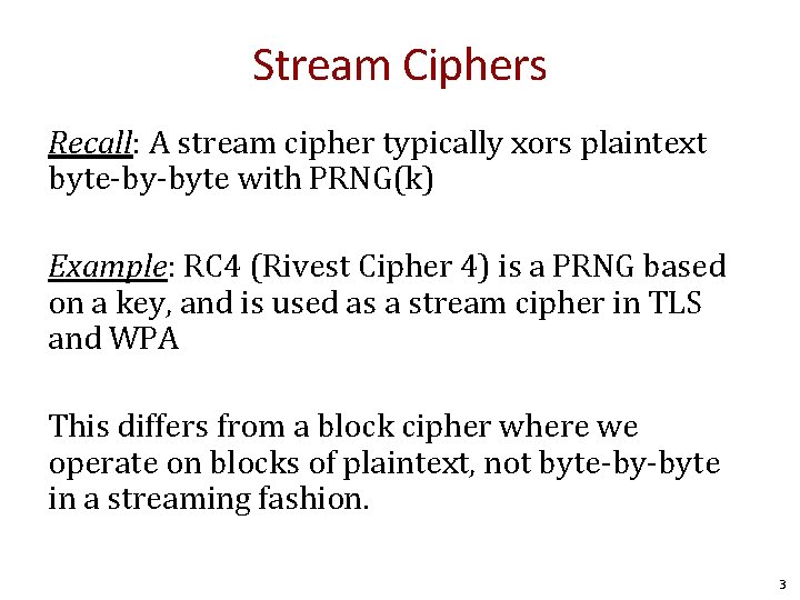 Stream Ciphers Recall: A stream cipher typically xors plaintext byte-by-byte with PRNG(k) Example: RC