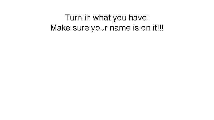 Turn in what you have! Make sure your name is on it!!! 