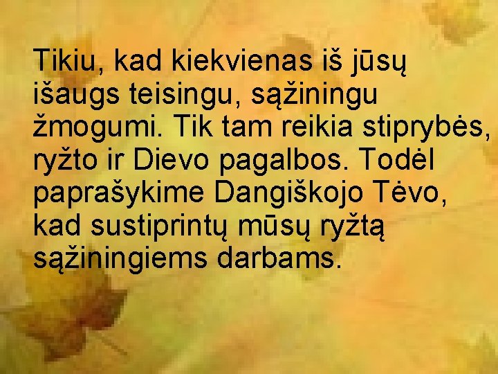 Tikiu, kad kiekvienas iš jūsų išaugs teisingu, sąžiningu žmogumi. Tik tam reikia stiprybės, ryžto