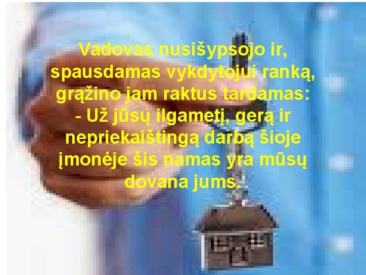 Vadovas nusišypsojo ir, spausdamas vykdytojui ranką, grąžino jam raktus tardamas: - Už jūsų ilgametį,