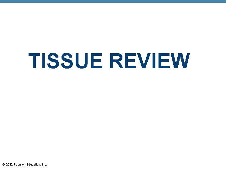 TISSUE REVIEW © 2012 Pearson Education, Inc. 