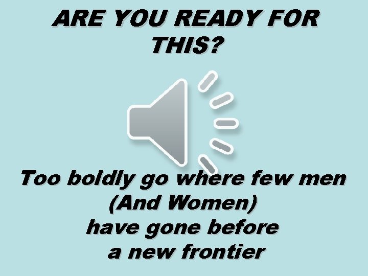 ARE YOU READY FOR THIS? Too boldly go where few men (And Women) have
