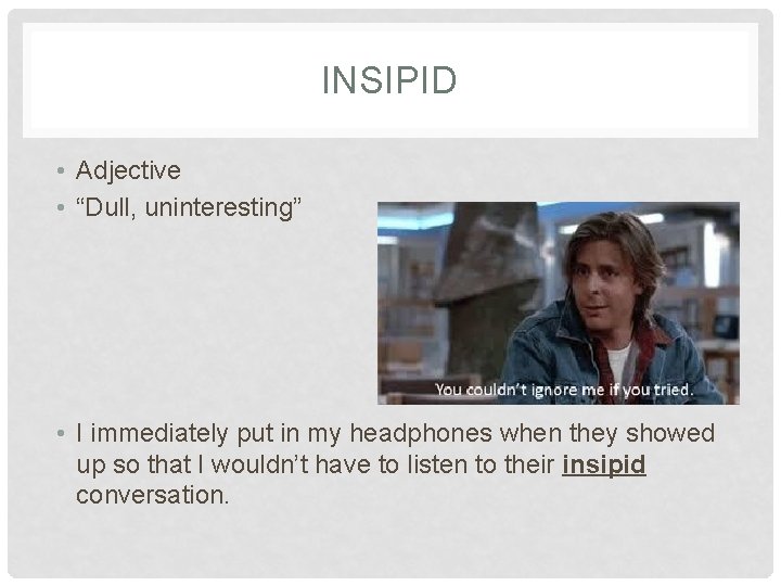 INSIPID • Adjective • “Dull, uninteresting” • I immediately put in my headphones when