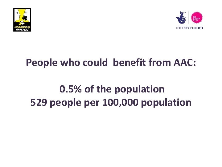 People who could benefit from AAC: 0. 5% of the population 529 people per