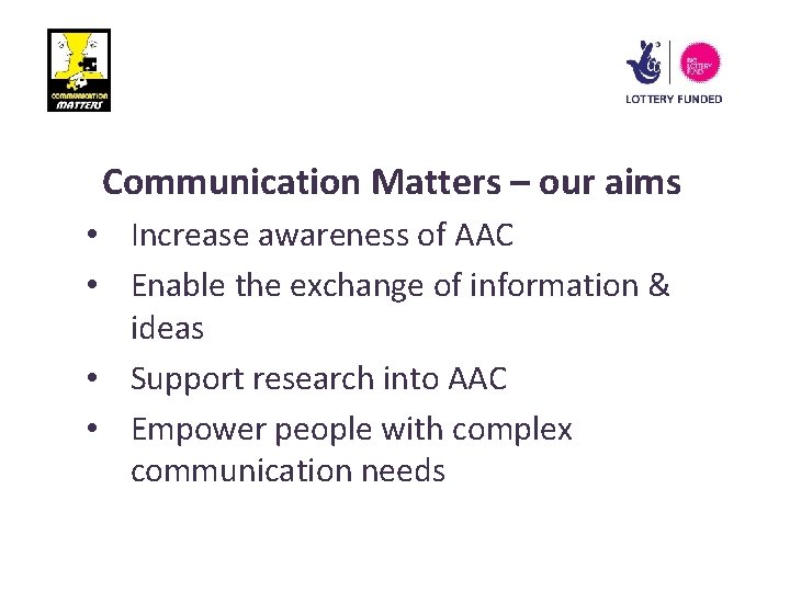 Communication Matters – our aims • Increase awareness of AAC • Enable the exchange