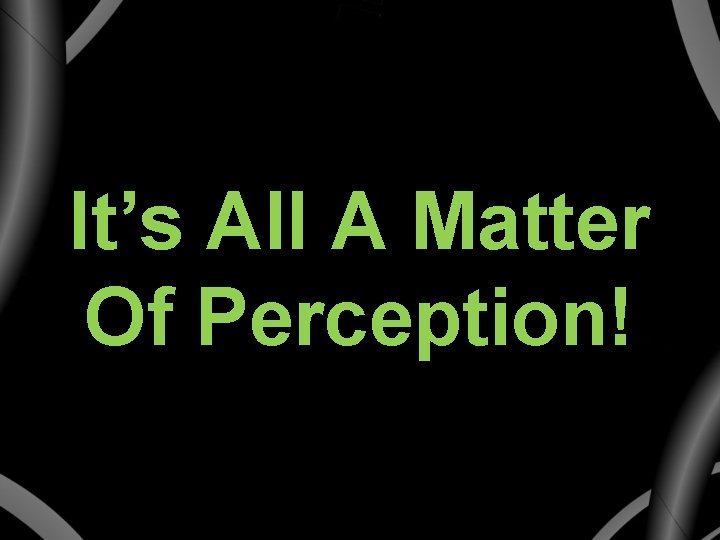 It’s All A Matter Of Perception! 